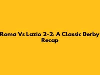 Roma Vs Lazio 2-2: A Classic Derby Recap