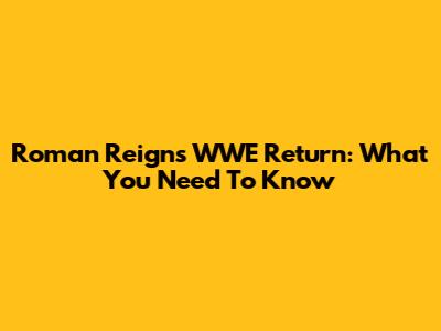 Roman Reigns' WWE Return: What You Need To Know