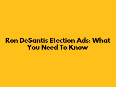 Ron DeSantis Election Ads: What You Need To Know