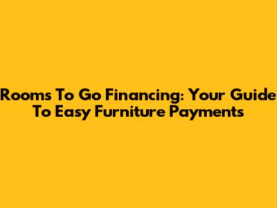 Rooms To Go Financing: Your Guide To Easy Furniture Payments