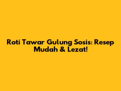 Roti Tawar Gulung Sosis: Resep Mudah & Lezat!