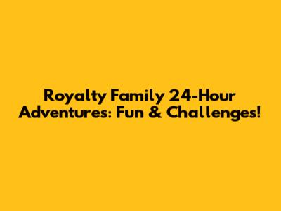 Royalty Family 24-Hour Adventures: Fun & Challenges!