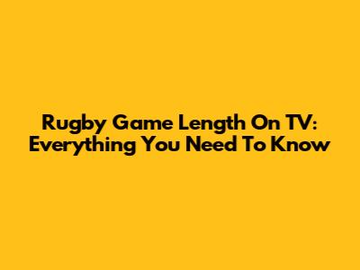 Rugby Game Length On TV: Everything You Need To Know