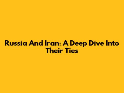 Russia And Iran: A Deep Dive Into Their Ties