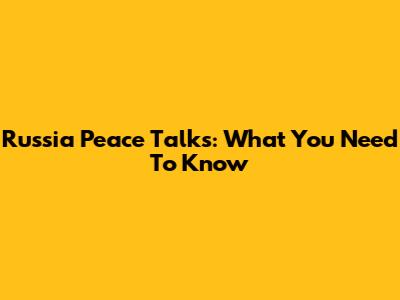 Russia Peace Talks: What You Need To Know