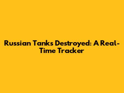 Russian Tanks Destroyed: A Real-Time Tracker