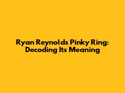 Ryan Reynolds' Pinky Ring: Decoding Its Meaning
