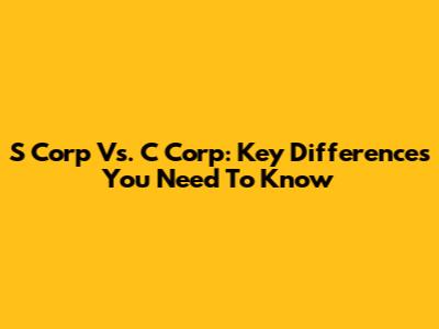 S Corp Vs. C Corp: Key Differences You Need To Know