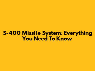S-400 Missile System: Everything You Need To Know