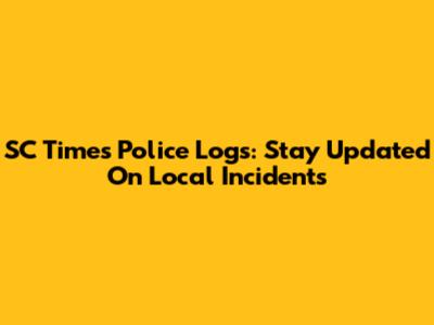 SC Times Police Logs: Stay Updated On Local Incidents