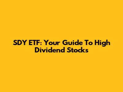 SDY ETF: Your Guide To High Dividend Stocks