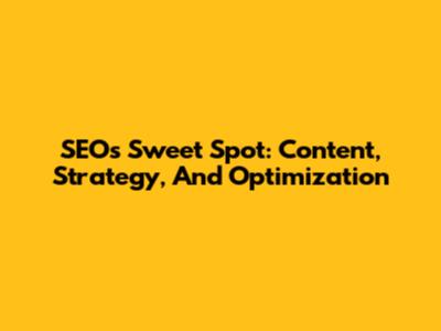 SEO's Sweet Spot: Content, Strategy, And Optimization