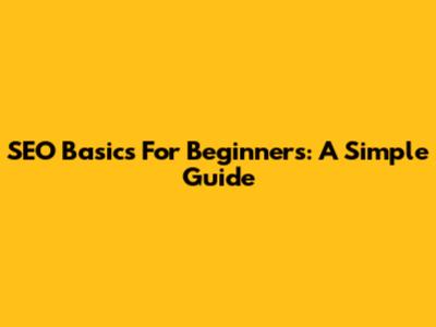 SEO Basics For Beginners: A Simple Guide