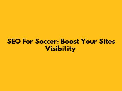 SEO For Soccer: Boost Your Site's Visibility