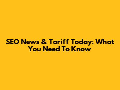 SEO News & Tariff Today: What You Need To Know