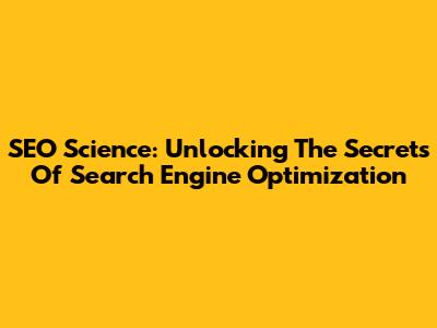 SEO Science: Unlocking The Secrets Of Search Engine Optimization