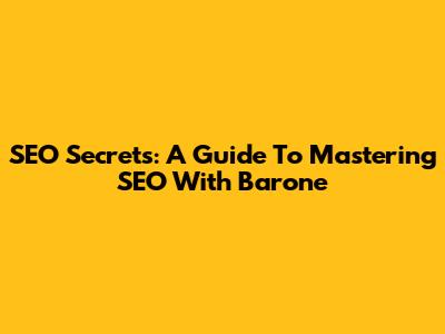 SEO Secrets: A Guide To Mastering SEO With Barone
