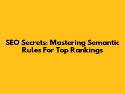 SEO Secrets: Mastering Semantic Rules For Top Rankings