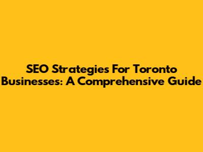SEO Strategies For Toronto Businesses: A Comprehensive Guide