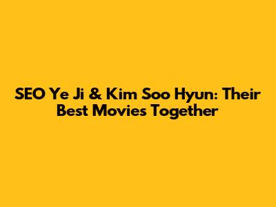 SEO Ye Ji & Kim Soo Hyun: Their Best Movies Together