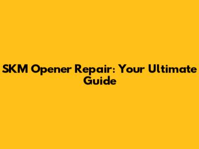 SKM Opener Repair: Your Ultimate Guide