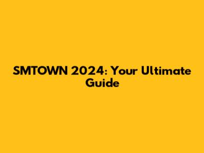 SMTOWN 2024: Your Ultimate Guide