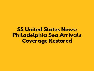 SS United States News: Philadelphia Sea Arrivals Coverage Restored