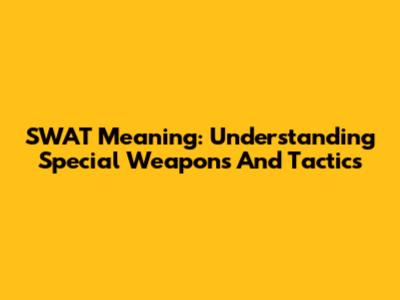 SWAT Meaning: Understanding Special Weapons And Tactics