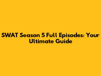 SWAT Season 5 Full Episodes: Your Ultimate Guide