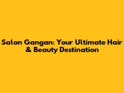 Salon Gangan: Your Ultimate Hair & Beauty Destination