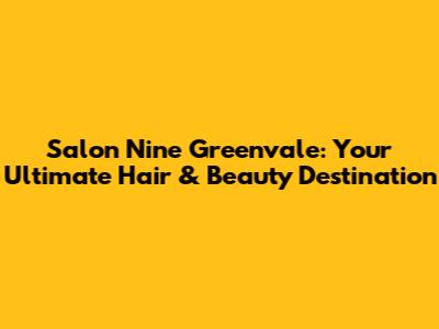 Salon Nine Greenvale: Your Ultimate Hair & Beauty Destination
