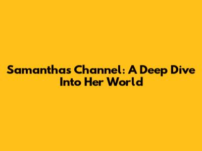 Samantha's Channel: A Deep Dive Into Her World