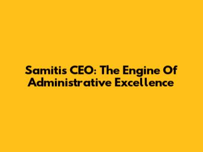 Samiti's CEO: The Engine Of Administrative Excellence
