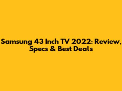 Samsung 43 Inch TV 2022: Review, Specs & Best Deals