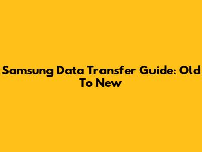 Samsung Data Transfer Guide: Old To New
