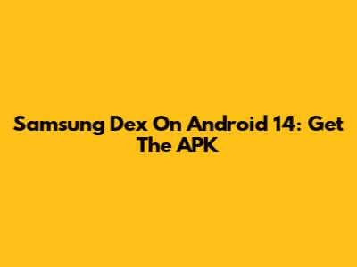Samsung Dex On Android 14: Get The APK