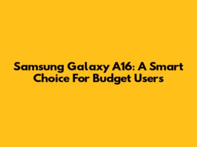 Samsung Galaxy A16: A Smart Choice For Budget Users
