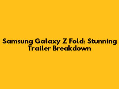Samsung Galaxy Z Fold: Stunning Trailer Breakdown
