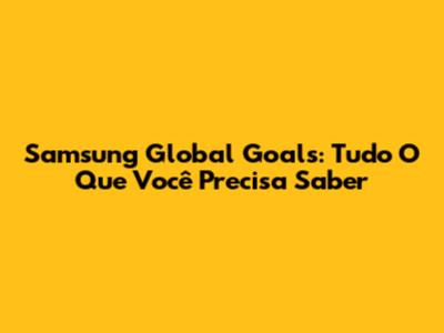 Samsung Global Goals: Tudo O Que Você Precisa Saber