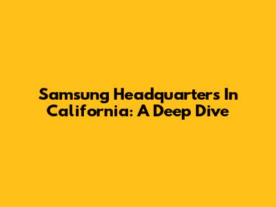 Samsung Headquarters In California: A Deep Dive