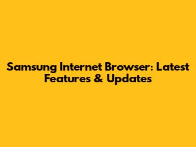 Samsung Internet Browser: Latest Features & Updates
