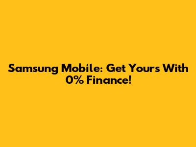 Samsung Mobile: Get Yours With 0% Finance!