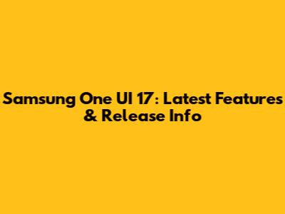 Samsung One UI 17: Latest Features & Release Info