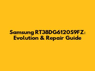 Samsung RT38DG6120S9FZ: Evolution & Repair Guide