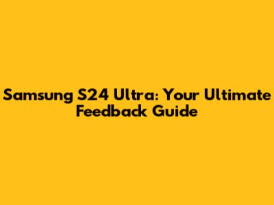 Samsung S24 Ultra: Your Ultimate Feedback Guide