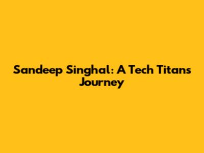 Sandeep Singhal: A Tech Titan's Journey