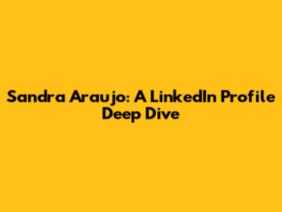 Sandra Araujo: A LinkedIn Profile Deep Dive