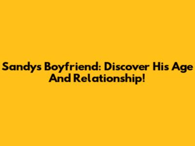Sandy's Boyfriend: Discover His Age And Relationship!