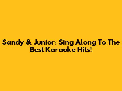 Sandy & Junior: Sing Along To The Best Karaoke Hits!