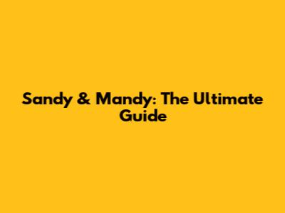 Sandy & Mandy: The Ultimate Guide
